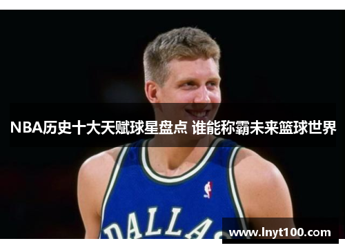 NBA历史十大天赋球星盘点 谁能称霸未来篮球世界